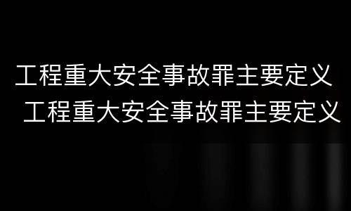 工程重大安全事故罪主要定义 工程重大安全事故罪主要定义为