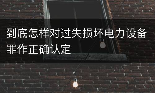到底怎样对过失损坏电力设备罪作正确认定