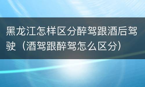 黑龙江怎样区分醉驾跟酒后驾驶（酒驾跟醉驾怎么区分）