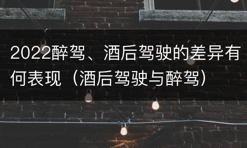 2022醉驾、酒后驾驶的差异有何表现（酒后驾驶与醉驾）