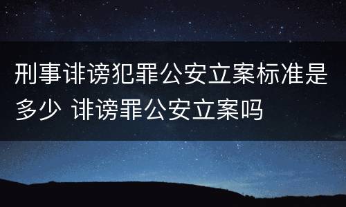 刑事诽谤犯罪公安立案标准是多少 诽谤罪公安立案吗
