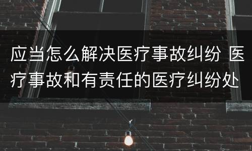 应当怎么解决医疗事故纠纷 医疗事故和有责任的医疗纠纷处理办法
