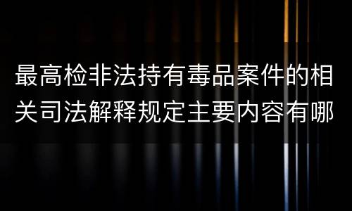 最高检非法持有毒品案件的相关司法解释规定主要内容有哪些