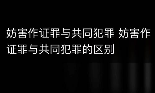 妨害作证罪与共同犯罪 妨害作证罪与共同犯罪的区别