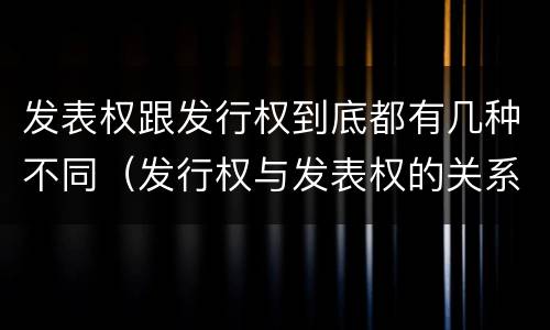 发表权跟发行权到底都有几种不同（发行权与发表权的关系）