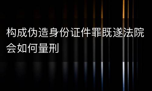 构成伪造身份证件罪既遂法院会如何量刑