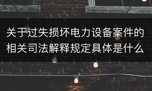 关于过失损坏电力设备案件的相关司法解释规定具体是什么