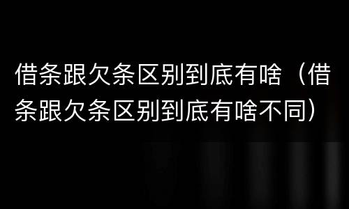 借条跟欠条区别到底有啥（借条跟欠条区别到底有啥不同）