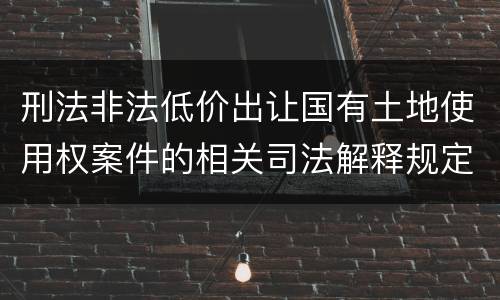 刑法非法低价出让国有土地使用权案件的相关司法解释规定主要内容