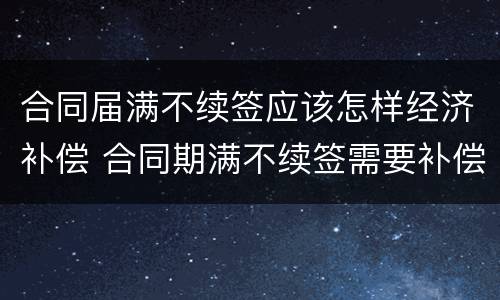 合同届满不续签应该怎样经济补偿 合同期满不续签需要补偿吗