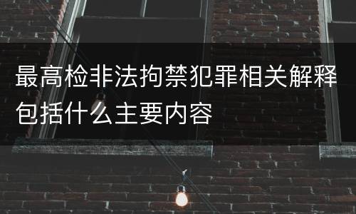 最高检非法拘禁犯罪相关解释包括什么主要内容
