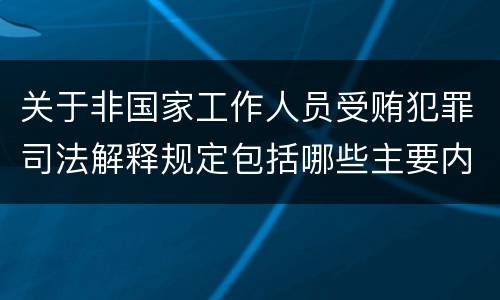 关于非国家工作人员受贿犯罪司法解释规定包括哪些主要内容