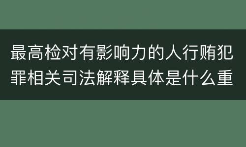 最高检对有影响力的人行贿犯罪相关司法解释具体是什么重要内容