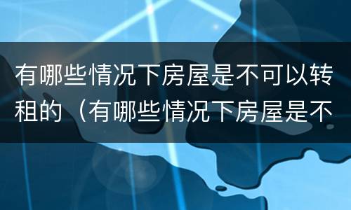 有哪些情况下房屋是不可以转租的（有哪些情况下房屋是不可以转租的呢）