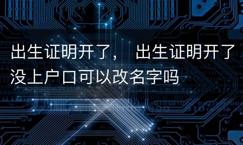 出生证明开了， 出生证明开了没上户口可以改名字吗