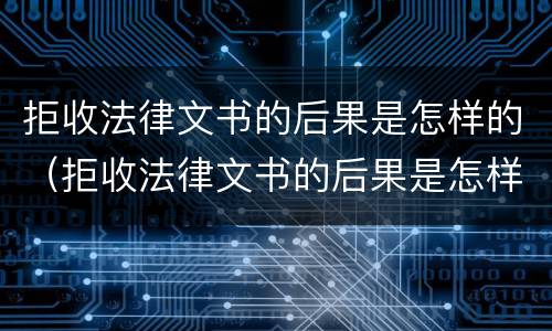 拒收法律文书的后果是怎样的（拒收法律文书的后果是怎样的现象）