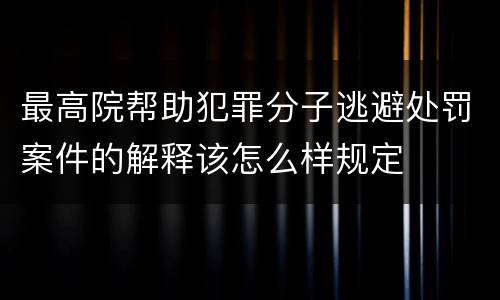 最高院帮助犯罪分子逃避处罚案件的解释该怎么样规定