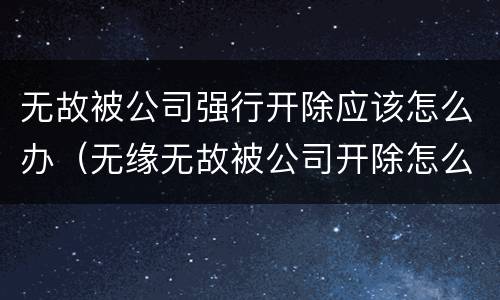 无故被公司强行开除应该怎么办（无缘无故被公司开除怎么办）