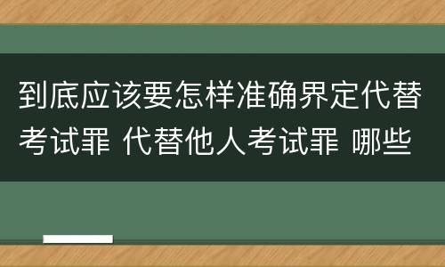 到底应该要怎样准确界定代替考试罪 代替他人考试罪 哪些考试