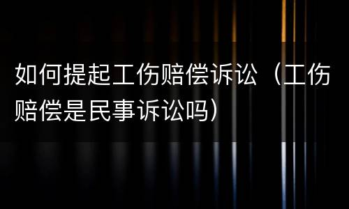 如何提起工伤赔偿诉讼（工伤赔偿是民事诉讼吗）