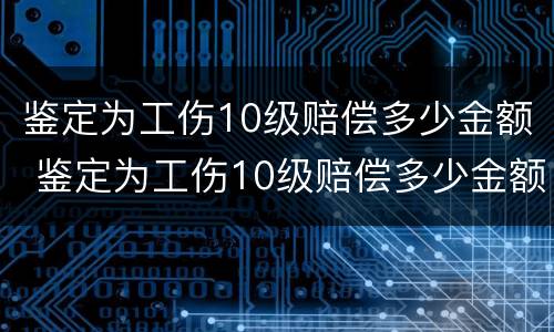 鉴定为工伤10级赔偿多少金额 鉴定为工伤10级赔偿多少金额呢