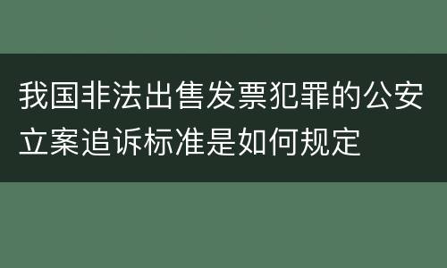 我国非法出售发票犯罪的公安立案追诉标准是如何规定