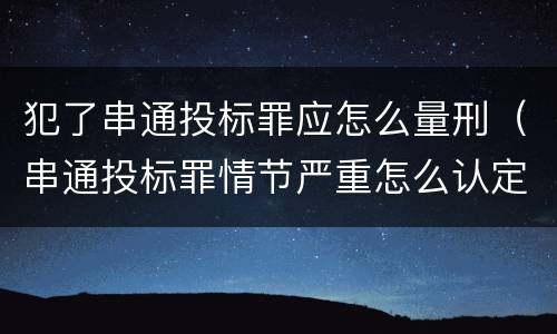 犯了串通投标罪应怎么量刑（串通投标罪情节严重怎么认定）