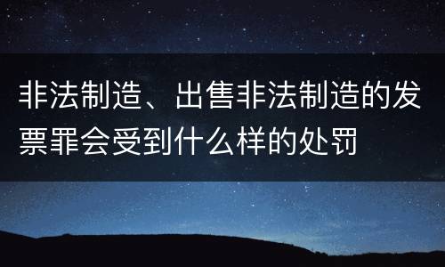 非法制造、出售非法制造的发票罪会受到什么样的处罚