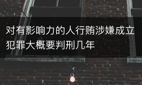 对有影响力的人行贿涉嫌成立犯罪大概要判刑几年