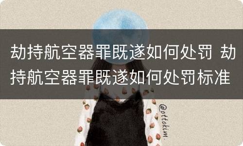 劫持航空器罪既遂如何处罚 劫持航空器罪既遂如何处罚标准