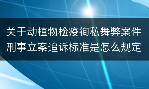 关于动植物检疫徇私舞弊案件刑事立案追诉标准是怎么规定