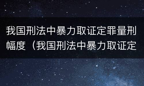 我国刑法中暴力取证定罪量刑幅度（我国刑法中暴力取证定罪量刑幅度大吗）