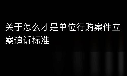 关于怎么才是单位行贿案件立案追诉标准