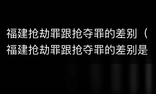 福建抢劫罪跟抢夺罪的差别（福建抢劫罪跟抢夺罪的差别是什么）