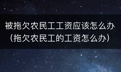 被拖欠农民工工资应该怎么办（拖欠农民工的工资怎么办）