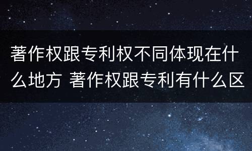 著作权跟专利权不同体现在什么地方 著作权跟专利有什么区别