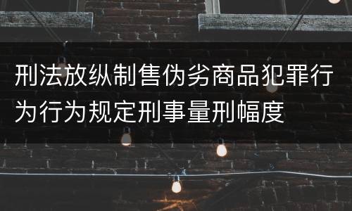 刑法放纵制售伪劣商品犯罪行为行为规定刑事量刑幅度