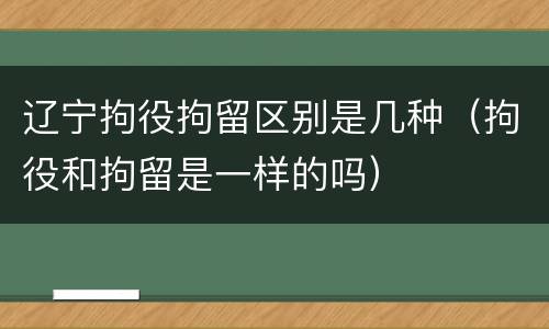 辽宁拘役拘留区别是几种（拘役和拘留是一样的吗）