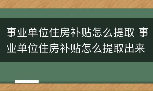 事业单位住房补贴怎么提取 事业单位住房补贴怎么提取出来