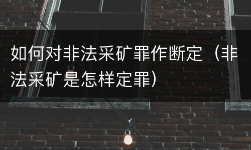 如何对非法采矿罪作断定（非法采矿是怎样定罪）