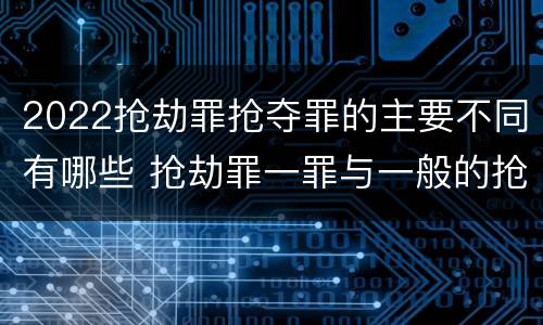 2022抢劫罪抢夺罪的主要不同有哪些 抢劫罪一罪与一般的抢劫罪区别