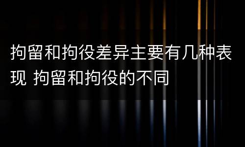 拘留和拘役差异主要有几种表现 拘留和拘役的不同