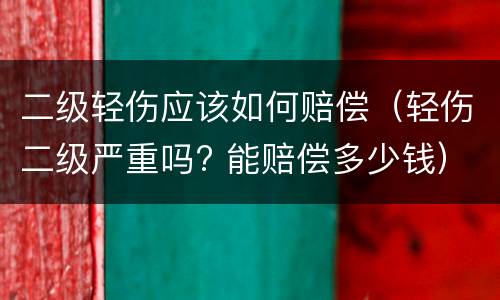 二级轻伤应该如何赔偿（轻伤二级严重吗? 能赔偿多少钱）