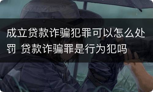成立贷款诈骗犯罪可以怎么处罚 贷款诈骗罪是行为犯吗