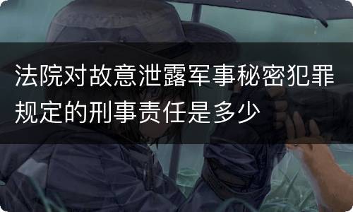 法院对故意泄露军事秘密犯罪规定的刑事责任是多少