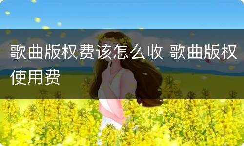 歌曲版权费该怎么收 歌曲版权使用费