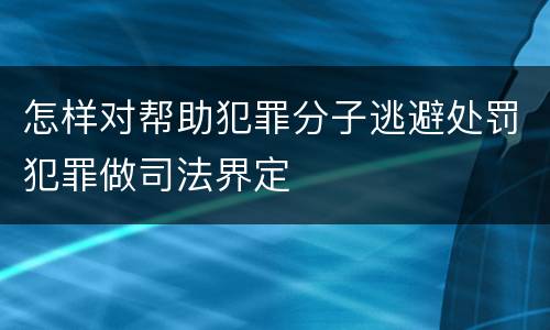 怎样对帮助犯罪分子逃避处罚犯罪做司法界定