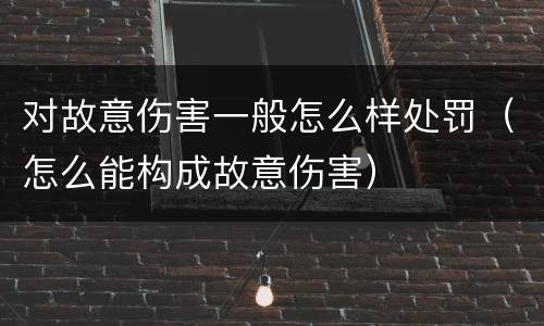 对故意伤害一般怎么样处罚（怎么能构成故意伤害）