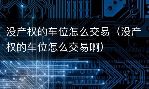 没产权的车位怎么交易（没产权的车位怎么交易啊）