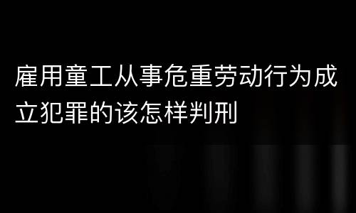 雇用童工从事危重劳动行为成立犯罪的该怎样判刑